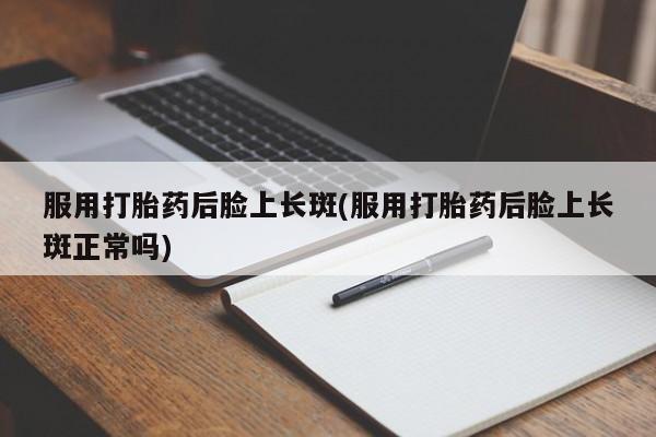 打胎药私人店付一半发货服用打胎药后脸上长斑(服用打胎药后脸上长斑正常吗)