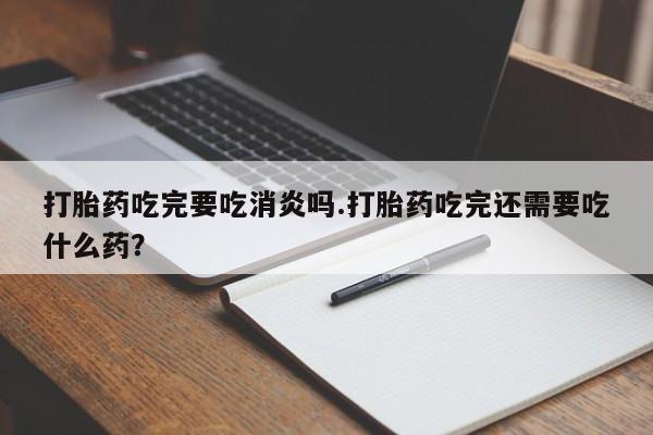 打胎药私人店付一半发货打胎药吃完要吃消炎吗.打胎药吃完还需要吃什么药？