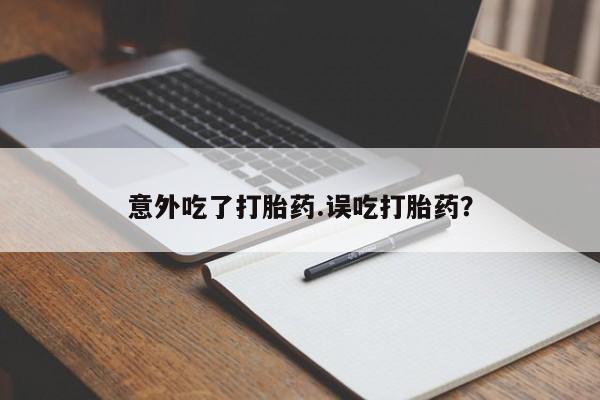 打胎药私人店付一半发货意外吃了打胎药.误吃打胎药?