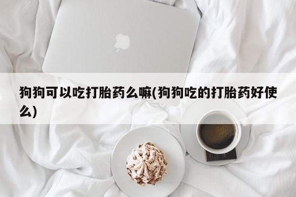 打胎药私人店付一半发货狗狗可以吃打胎药么嘛(狗狗吃的打胎药好使么)
