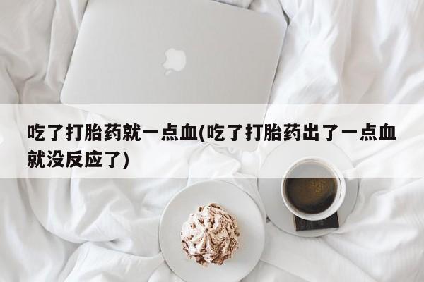 打胎药私人店付一半发货吃了打胎药就一点血(吃了打胎药出了一点血就没反应了)