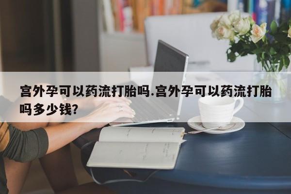 打胎药私人店付一半发货宫外孕可以药流打胎吗.宫外孕可以药流打胎吗多少钱？