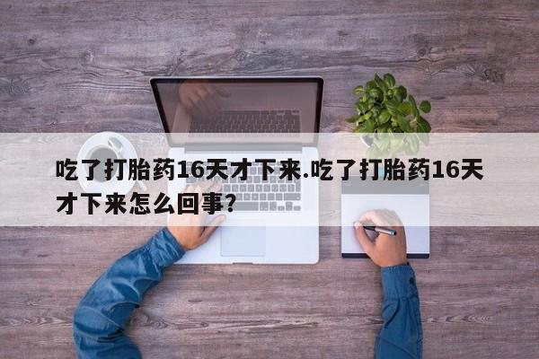 打胎药私人店付一半发货吃了打胎药16天才下来.吃了打胎药16天才下来怎么回事？