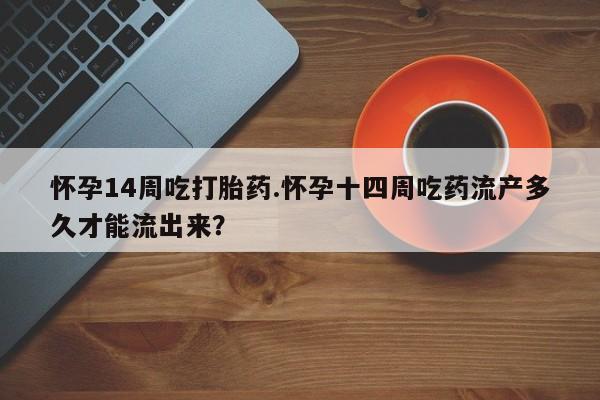 打胎药私人店付一半发货怀孕14周吃打胎药.怀孕十四周吃药流产多久才能流出来？
