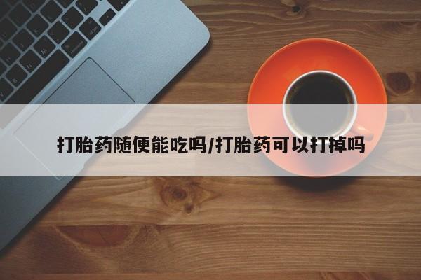 打胎药私人店付一半发货打胎药随便能吃吗/打胎药可以打掉吗