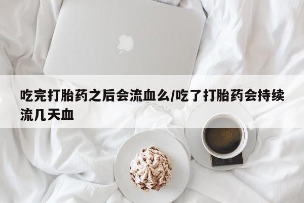 打胎药私人店付一半发货吃完打胎药之后会流血么/吃了打胎药会持续流几天血
