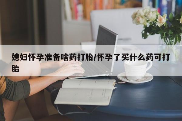 打胎药私人店付一半发货媳妇怀孕准备啥药打胎/怀孕了买什么药可打胎