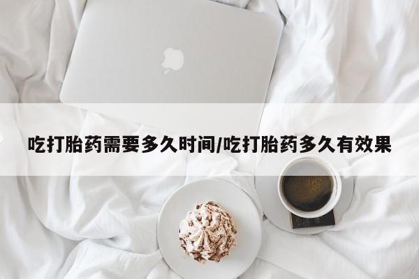打胎药私人店付一半发货吃打胎药需要多久时间/吃打胎药多久有效果