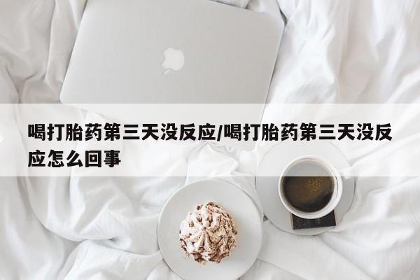打胎药私人店付一半发货喝打胎药第三天没反应/喝打胎药第三天没反应怎么回事