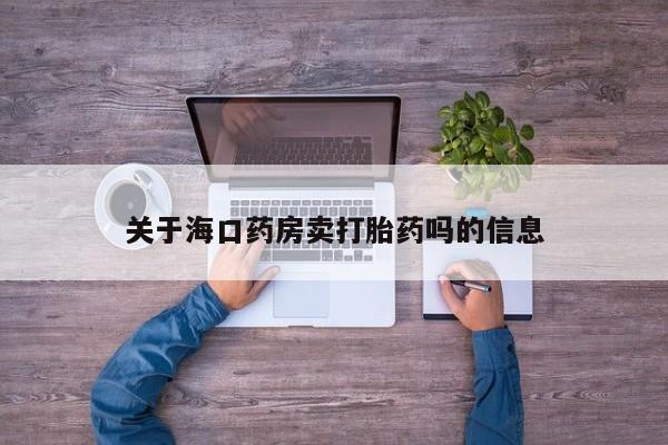 打胎药私人店付一半发货关于海口药房卖打胎药吗的信息