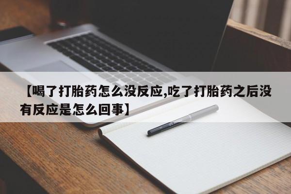 打胎药私人店付一半发货【喝了打胎药怎么没反应,吃了打胎药之后没有反应是怎么回事】